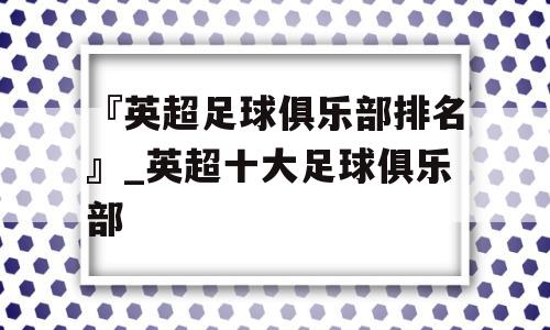 『英超足球俱乐部排名』_英超十大足球俱乐部