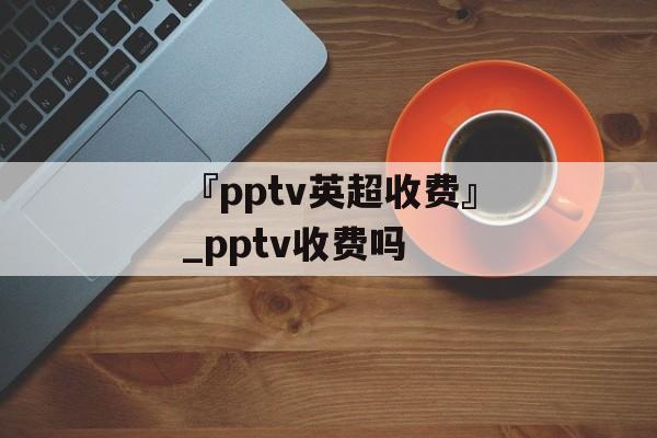 『pptv英超收费』_pptv收费吗