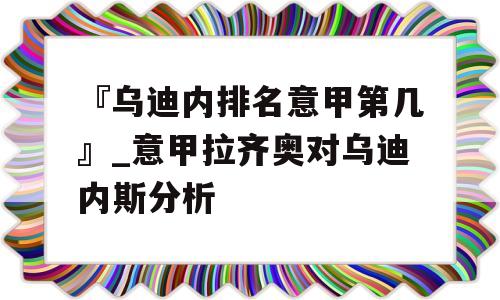 『乌迪内排名意甲第几』_意甲拉齐奥对乌迪内斯分析