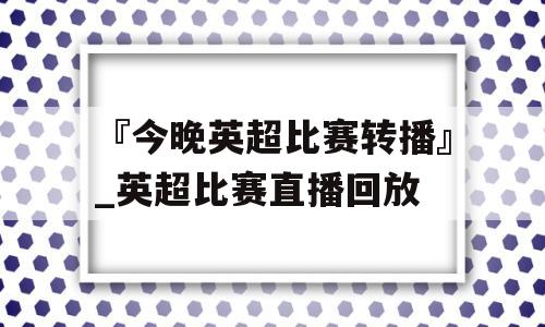 『今晚英超比赛转播』_英超比赛直播回放