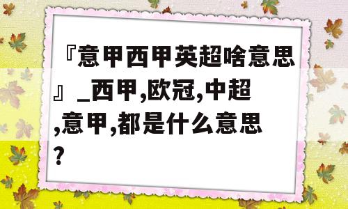 『意甲西甲英超啥意思』_西甲,欧冠,中超,意甲,都是什么意思?