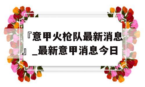 『意甲火枪队最新消息』_最新意甲消息今日