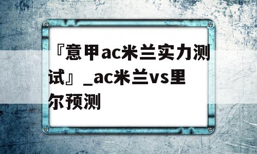 『意甲ac米兰实力测试』_ac米兰vs里尔预测