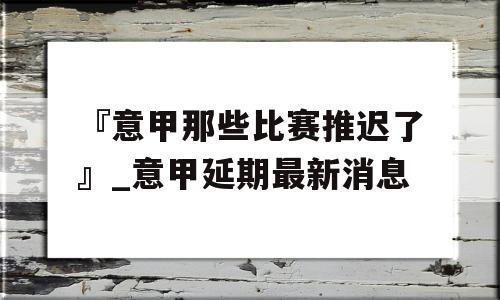 『意甲那些比赛推迟了』_意甲延期最新消息