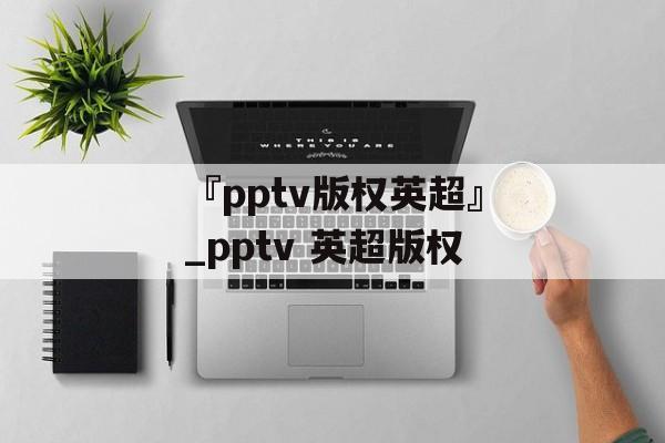 『pptv版权英超』_pptv 英超版权