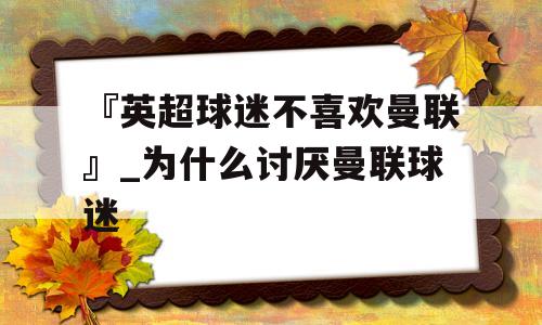 『英超球迷不喜欢曼联』_为什么讨厌曼联球迷