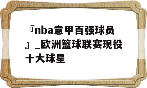 『nba意甲百强球员』_欧洲篮球联赛现役十大球星