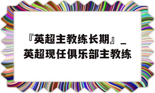 『英超主教练长期』_英超现任俱乐部主教练