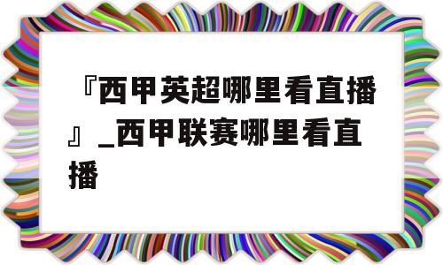 『西甲英超哪里看直播』_西甲联赛哪里看直播