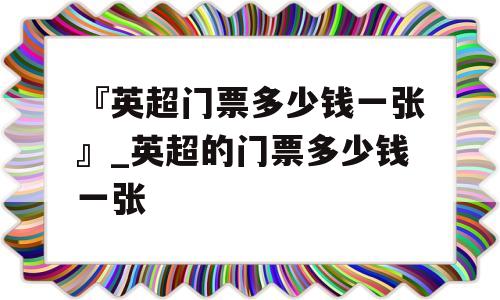 『英超门票多少钱一张』_英超的门票多少钱一张