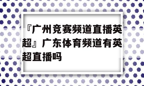 『广州竞赛频道直播英超』广东体育频道有英超直播吗