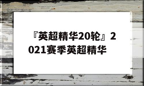 『英超精华20轮』2021赛季英超精华