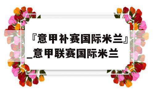 『意甲补赛国际米兰』_意甲联赛国际米兰