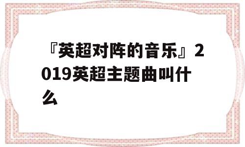 『英超对阵的音乐』2019英超主题曲叫什么