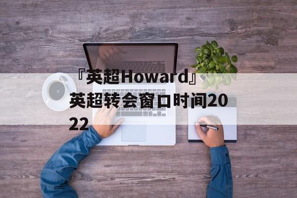 『英超Howard』英超转会窗口时间2022