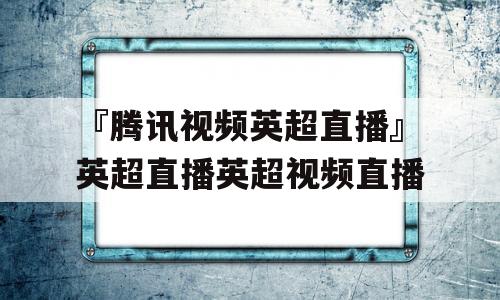 『腾讯视频英超直播』英超直播英超视频直播