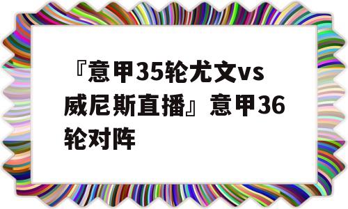 『意甲35轮尤文vs威尼斯直播』意甲36轮对阵