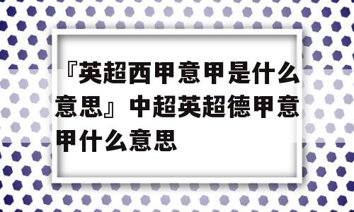 『英超西甲意甲是什么意思』中超英超德甲意甲什么意思