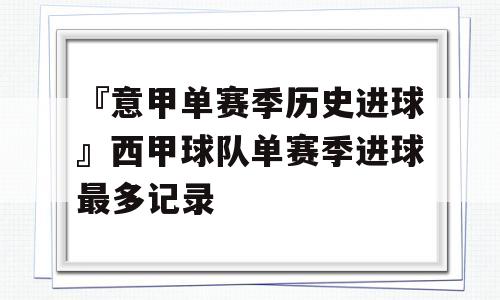 『意甲单赛季历史进球』西甲球队单赛季进球最多记录