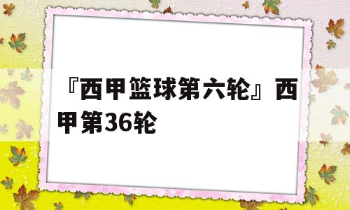 『西甲篮球第六轮』西甲第36轮