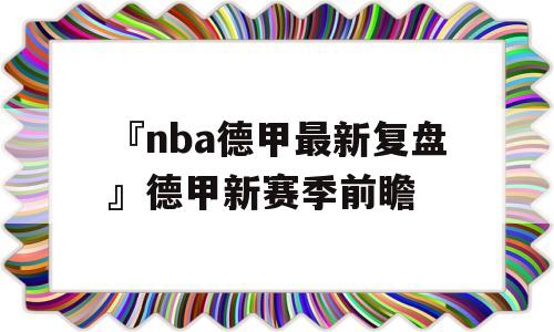 『nba德甲最新复盘』德甲新赛季前瞻