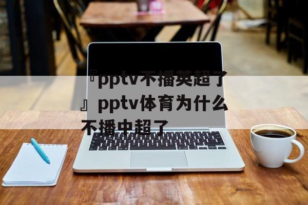 『pptv不播英超了』pptv体育为什么不播中超了