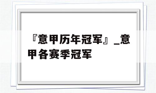 『意甲历年冠军』_意甲各赛季冠军