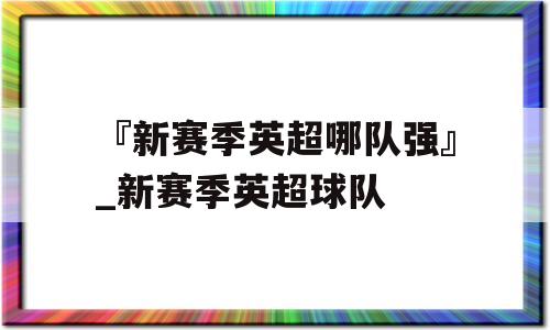 『新赛季英超哪队强』_新赛季英超球队