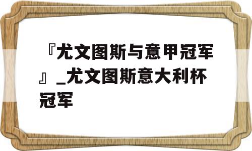 『尤文图斯与意甲冠军』_尤文图斯意大利杯冠军