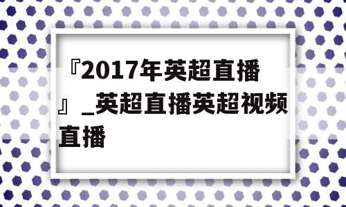 『2017年英超直播』_英超直播英超视频直播