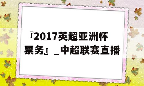 『2017英超亚洲杯票务』_中超联赛直播