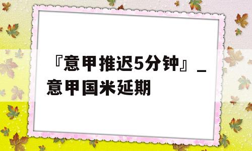 『意甲推迟5分钟』_意甲国米延期