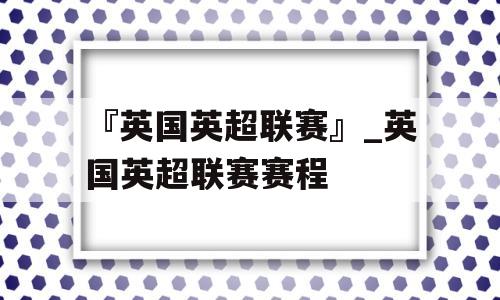 『英国英超联赛』_英国英超联赛赛程