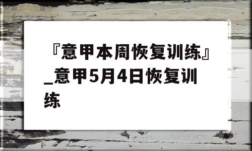 『意甲本周恢复训练』_意甲5月4日恢复训练