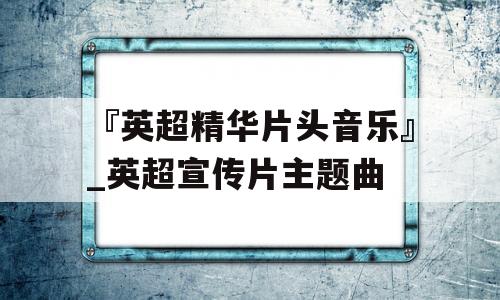 『英超精华片头音乐』_英超宣传片主题曲