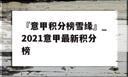 『意甲积分榜雪缘』_2021意甲最新积分榜