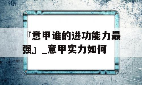 『意甲谁的进功能力最强』_意甲实力如何