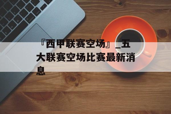 『西甲联赛空场』_五大联赛空场比赛最新消息