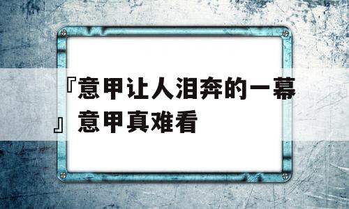 『意甲让人泪奔的一幕』意甲真难看