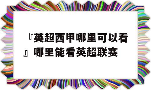 『英超西甲哪里可以看』哪里能看英超联赛