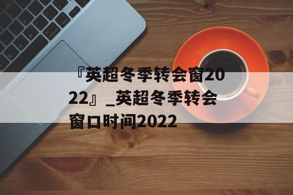 『英超冬季转会窗2022』_英超冬季转会窗口时间2022