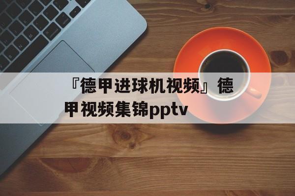 『德甲进球机视频』德甲视频集锦pptv