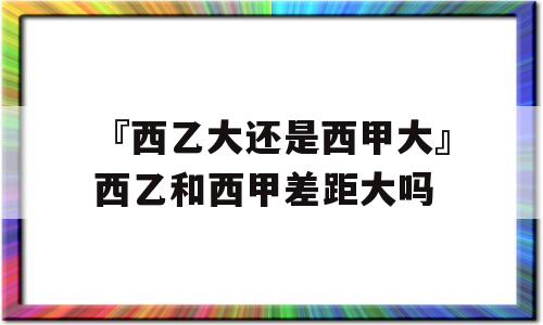 『西乙大还是西甲大』西乙和西甲差距大吗