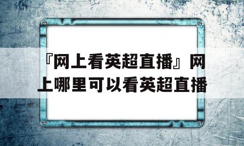 『网上看英超直播』网上哪里可以看英超直播