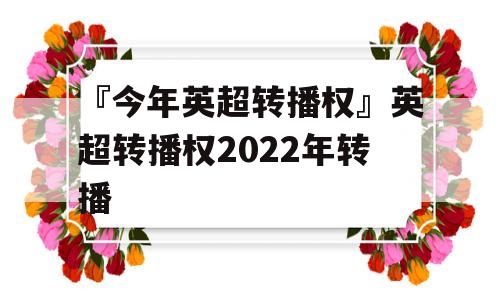 『今年英超转播权』英超转播权2022年转播