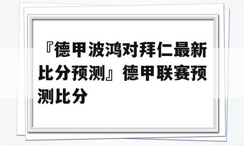 『德甲波鸿对拜仁最新比分预测』德甲联赛预测比分