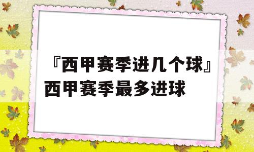 『西甲赛季进几个球』西甲赛季最多进球