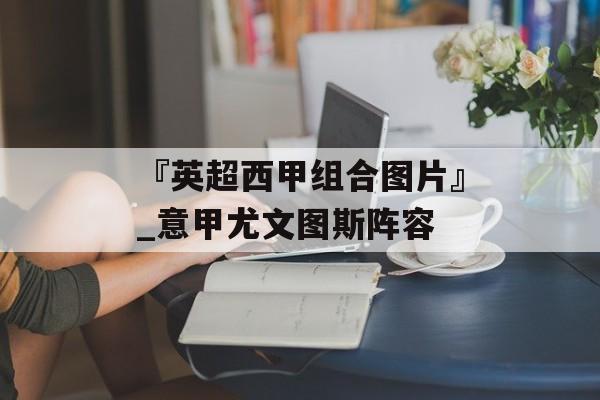 『英超西甲组合图片』_意甲尤文图斯阵容