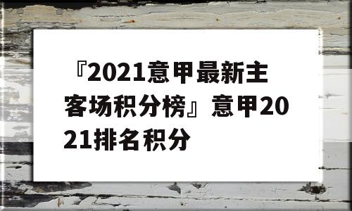 『2021意甲最新主客场积分榜』意甲2021排名积分