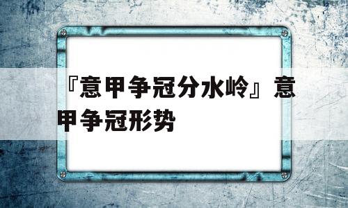 『意甲争冠分水岭』意甲争冠形势